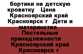 бортики на детскую кроватку › Цена ­ 400 - Красноярский край, Красноярск г. Дети и материнство » Постельные принадлежности   . Красноярский край,Красноярск г.